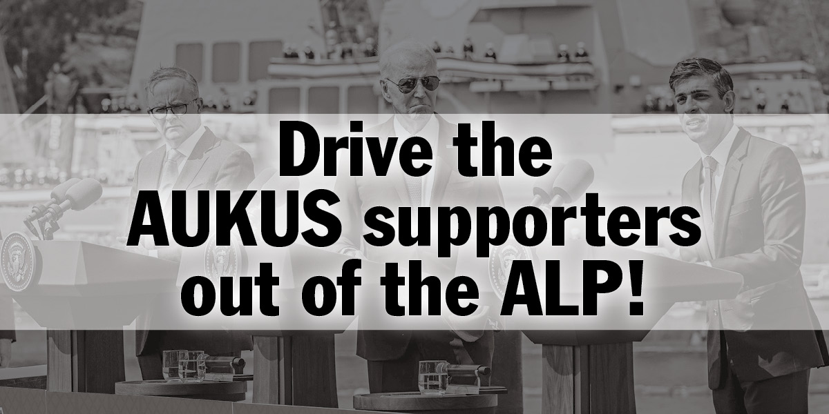 Drive the AUKUS supporters out of the ALP!