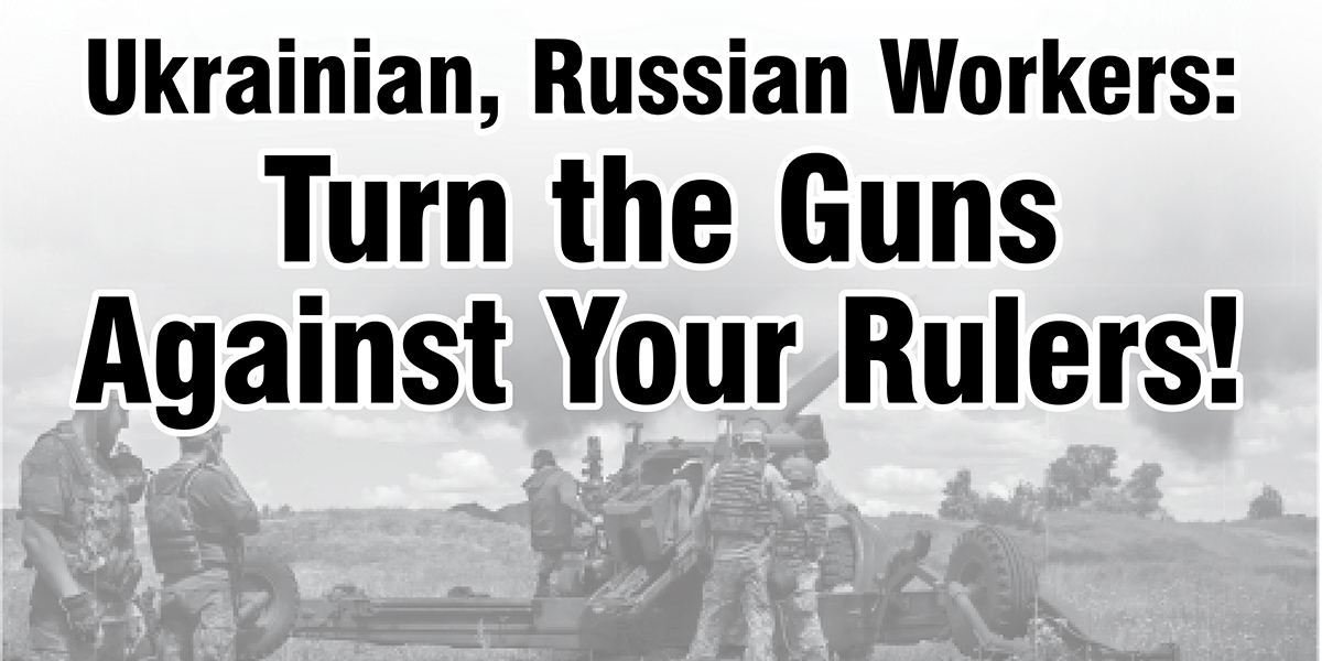 Ukrainian, Russian Workers: Turn the Guns Against Your Rulers!